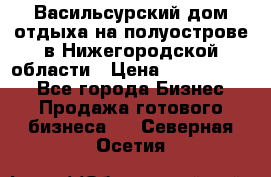 Васильсурский дом отдыха на полуострове в Нижегородской области › Цена ­ 30 000 000 - Все города Бизнес » Продажа готового бизнеса   . Северная Осетия